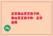 正宗泰山灵芝孢子粉_泰山灵芝孢子粉：正宗品质