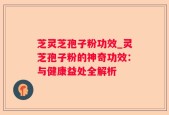 芝灵芝孢子粉功效_灵芝孢子粉的神奇功效：与健康益处全解析
