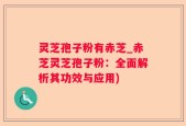 灵芝孢子粉有赤芝_赤芝灵芝孢子粉：全面解析其功效与应用)