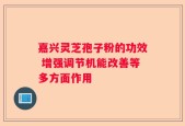 嘉兴灵芝孢子粉的功效 增强调节机能改善等多方面作用