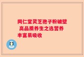 同仁堂灵芝孢子粉破壁 高品质养生之选营养丰富易吸收