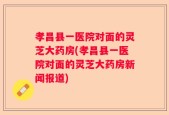 孝昌县一医院对面的灵芝大药房(孝昌县一医院对面的灵芝大药房新闻报道)