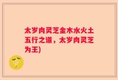 太岁肉灵芝金木水火土五行之道，太岁肉灵芝为王)