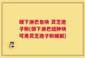 颌下淋巴包块 灵芝孢子粉(颌下淋巴结肿块可用灵芝孢子粉缓解)