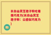 长白山灵芝孢子粉吃着像巧克力(长白山灵芝孢子粉：口感似巧克力)