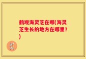 鹤观海灵芝在哪(海灵芝生长的地方在哪里？)