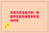 贝恩力灵芝孢子粉：健康养生新选择营养丰富功效多