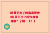 喝灵芝孢子粉容易胃疼吗(灵芝孢子粉饮用引胃痛？了解一下！)