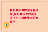 抚松县庆生村灵芝孢子粉(抚松县庆生村灵芝孢子粉：健康生活的好帮手)