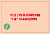 吃孢子粉是否真的有副作用？你不能忽视的