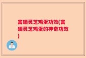 富硒灵芝鸡蛋功效(富硒灵芝鸡蛋的神奇功效)
