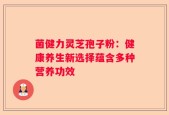 菌健力灵芝孢子粉：健康养生新选择蕴含多种营养功效