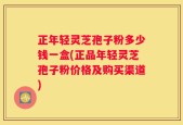 正年轻灵芝孢子粉多少钱一盒(正品年轻灵芝孢子粉价格及购买渠道)