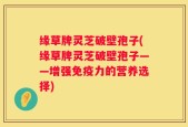 缘草牌灵芝破壁孢子(缘草牌灵芝破壁孢子——增强免疫力的营养选择)