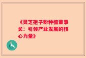 《灵芝孢子粉种植董事长：引领产业发展的核心力量》