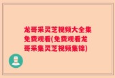 龙哥采灵芝视频大全集免费观看(免费观看龙哥采集灵芝视频集锦)