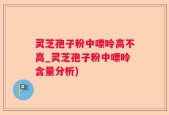 灵芝孢子粉中嘌呤高不高_灵芝孢子粉中嘌呤含量分析)
