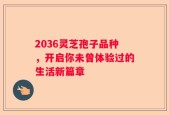 2036灵芝孢子品种，开启你未曾体验过的生活新篇章