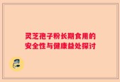 灵芝孢子粉长期食用的安全性与健康益处探讨