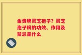 金贵牌灵芝孢子？灵芝孢子粉的功效、作用及禁忌是什么