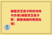 破碧灵芝孢子粉的功效与作用(破碧灵芝孢子粉：健康保健的理想选择)
