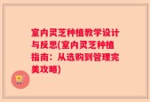 室内灵芝种植教学设计与反思(室内灵芝种植指南：从选购到管理完美攻略)
