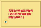 灵芝孢子粉能治肝郁吗(灵芝孢子粉具备治疗肝郁功效吗？)