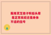 服用灵芝孢子粉后头晕 是正常反应还是身体不适的信号