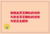 保健品灵芝颗粒的功效与禁忌灵芝颗粒的功效与禁忌全解析
