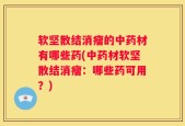 软坚散结消瘤的中药材有哪些药(中药材软坚散结消瘤：哪些药可用？)