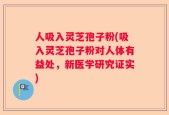 人吸入灵芝孢子粉(吸入灵芝孢子粉对人体有益处，新医学研究证实)