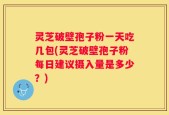灵芝破壁孢子粉一天吃几包(灵芝破壁孢子粉每日建议摄入量是多少？)