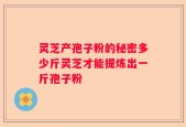 灵芝产孢子粉的秘密多少斤灵芝才能提炼出一斤孢子粉