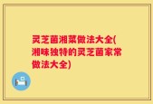 灵芝菌湘菜做法大全(湘味独特的灵芝菌家常做法大全)