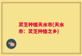 灵芝种植天水市(天水市：灵芝种植之乡)
