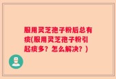 服用灵芝孢子粉后总有痰(服用灵芝孢子粉引起痰多？怎么解决？)