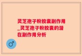 灵芝孢子粉胶囊副作用_灵芝孢子粉胶囊的潜在副作用分析