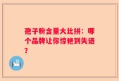 孢子粉含量大比拼：哪个品牌让你惊艳到失语？