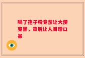 喝了孢子粉竟然让大便变黑，背后让人目瞪口呆