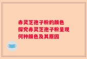 赤灵芝孢子粉的颜色 探究赤灵芝孢子粉呈现何种颜色及其原因