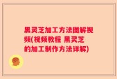 黑灵芝加工方法图解视频(视频教程 黑灵芝的加工制作方法详解)