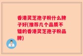 香港灵芝孢子粉什么牌子好(推荐几个品质不错的香港灵芝孢子粉品牌)