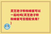 灵芝孢子粉和蜂蜜可以一起吃吗(灵芝孢子粉和蜂蜜可否搭配食用？)