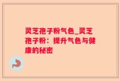 灵芝孢子粉气色_灵芝孢子粉：提升气色与健康的秘密