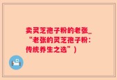 卖灵芝孢子粉的老张_“老张的灵芝孢子粉：传统养生之选”)