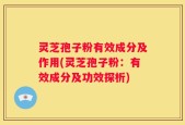 灵芝孢子粉有效成分及作用(灵芝孢子粉：有效成分及功效探析)
