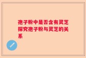 孢子粉中是否含有灵芝探究孢子粉与灵芝的关系