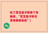 吃了灵芝孢子粉得了荨麻疹_“灵芝孢子粉引发荨麻疹反应”)