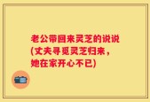 老公带回来灵芝的说说(丈夫寻觅灵芝归来，她在家开心不已)