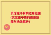 灵芝孢子粉的适用范围(灵芝孢子粉的应用范围与功效解析)